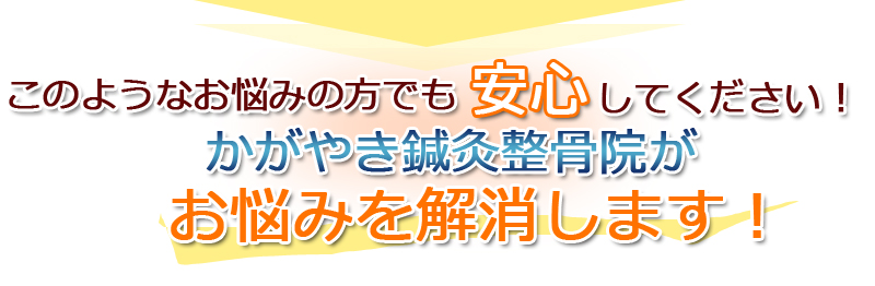 このようなお悩みの方でも安心してください!かがやき鍼灸整骨院がお悩みを解消します!